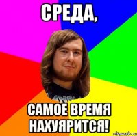 Среда, самое время нахуярится!