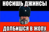 Носишь джинсы Долбишся в жопу