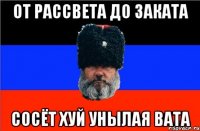 от рассвета до заката сосёт хуй унылая вата