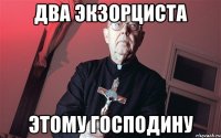 два экзорциста этому господину