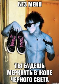 БЕЗ МЕНЯ ТЫ БУДЕШЬ МЕРКНУТЬ В ЖОПЕ ЧЕРНОГО СВЕТА
