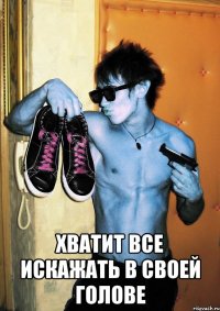  ХВАТИТ ВСЕ ИСКАЖАТЬ В СВОЕЙ ГОЛОВЕ