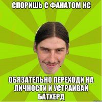 споришь с фанатом нс обязательно переходи на личности и устраивай батхерд