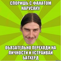 споришь с фанатом нарусаку обязательно переходи на личности и устраивай батхерд