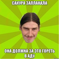 Сакура заплакала она должна за это гореть в аду