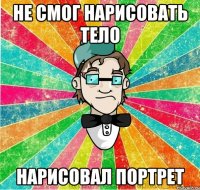 Не смог нарисовать тело нарисовал портрет
