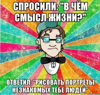 Спросили: "В чём смысл жизни?" Ответил: "Рисовать портреты незнакомых тебе людей"