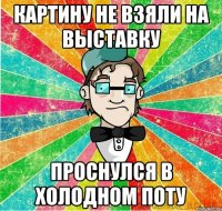 Картину не взяли на выставку проснулся в холодном поту