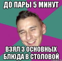 До пары 5 минут Взял 3 основных блюда в столовой