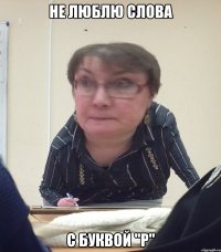 Не люблю слова С буквой "р"