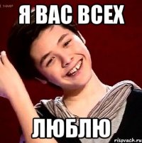 Я ВАС ВСЕХ ЛЮБЛЮ