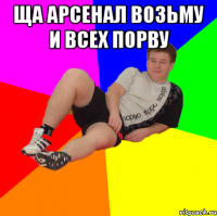 ща арсенал возьму и всех порву 