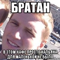 БРАТАН В ЭТОМ КАФЕ ПРОСТО КАЛЬЯНА ДЛЯ МАЛЕНЬКОЙ НЕ БЫЛО