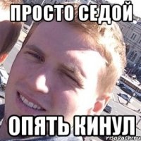 ПРОСТО СЕДОЙ ОПЯТЬ КИНУЛ