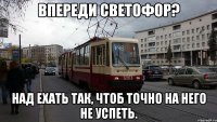 Впереди светофор? Над ехать так, чтоб точно на него не успеть.