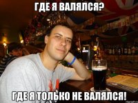 где я валялся? Где я только не валялся!