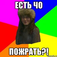 Есть чо пожрать?!
