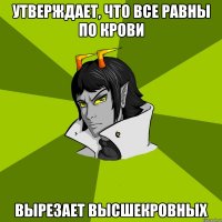 Утверждает, что все равны по крови Вырезает высшекровных