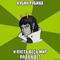 Кубик рубика и пусть весь мир подождет