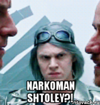  narkoman shtoley?!