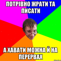 потрівно жрати та писати а хавати можна й на перервах