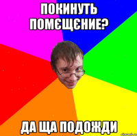 покинуть помєщєние? да ща подожди