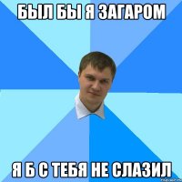 Был бы я загаром я б с тебя не слазил