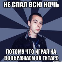 не спал всю ночь потому что играл на воображаемой гитаре