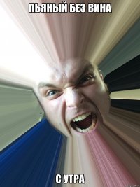 ПЬЯНЫЙ БЕЗ ВИНА С УТРА