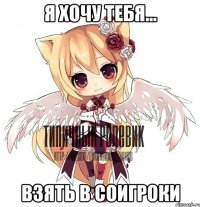 Я хочу тебя... Взять в соигроки