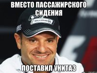 Вместо пассажирского сидения Поставил унитаз