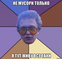 не мусори только я тут живу все таки