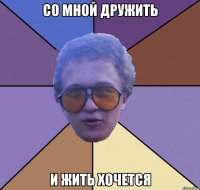 со мной дружить и жить хочется
