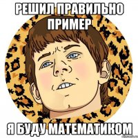 РЕШИЛ ПРАВИЛЬНО ПРИМЕР Я БУДУ МАТЕМАТИКОМ