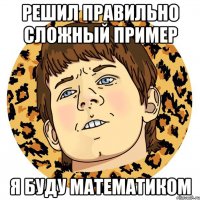 РЕШИЛ ПРАВИЛЬНО СЛОЖНЫЙ ПРИМЕР Я БУДУ МАТЕМАТИКОМ