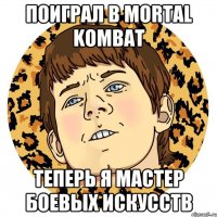 поиграл в mortal kombat теперь я мастер боевых искусств