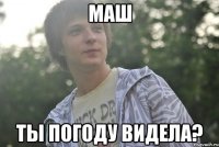 Маш ты погоду видела?