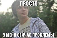 просто у меня сейчас проблемы