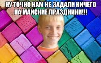 Ну точно нам не задали ничего на майские праздники!!! 