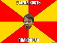 У МЕНЯ КОСТЬ ПЛАКСИВАЯ