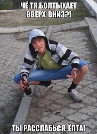 чё тя болтыхает вверх-вниз?! Ты расслабься, ёпта!