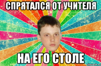 спрятался от учителя на его столе