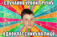 случайно уронил ручку однокласснику на лицо