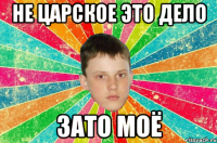 не царское это дело зато моё