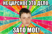 не царское это дело, зато моё!