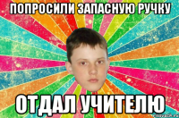 попросили запасную ручку отдал учителю