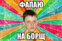 фапаю на борщ
