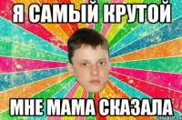 я самый крутой мне мама сказала