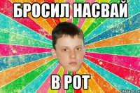 бросил насвай в рот