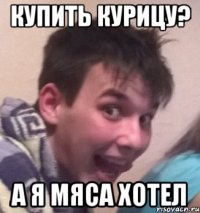 Купить курицу? А я мяса хотел